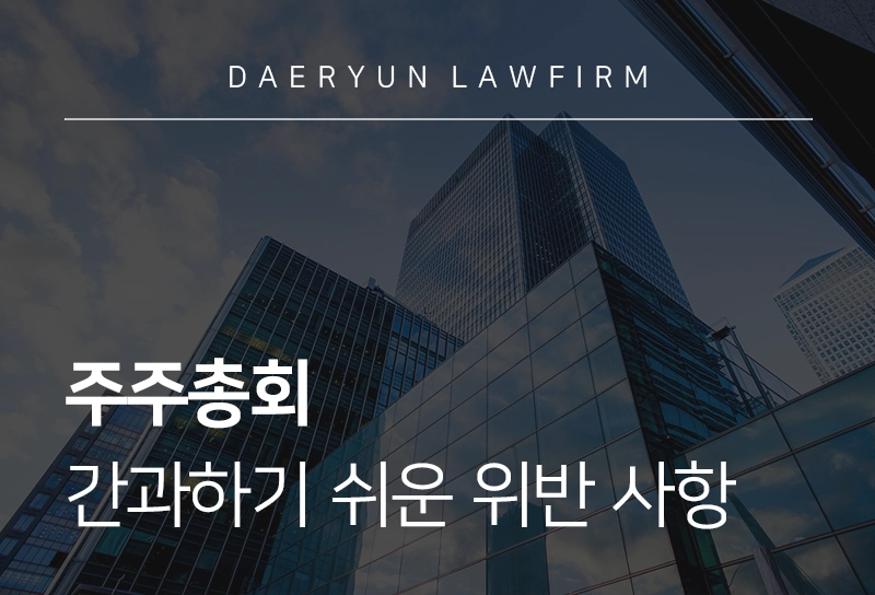 주주총회 | 경영자가 간과하기 쉬운 주주총회∙이사회 절차 위반
