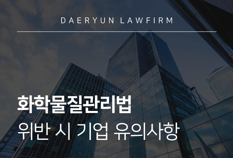 화학물질관리법 주요 내용, 화학물질 종류, 화학물질관리법 위반 시 기업 유의사항