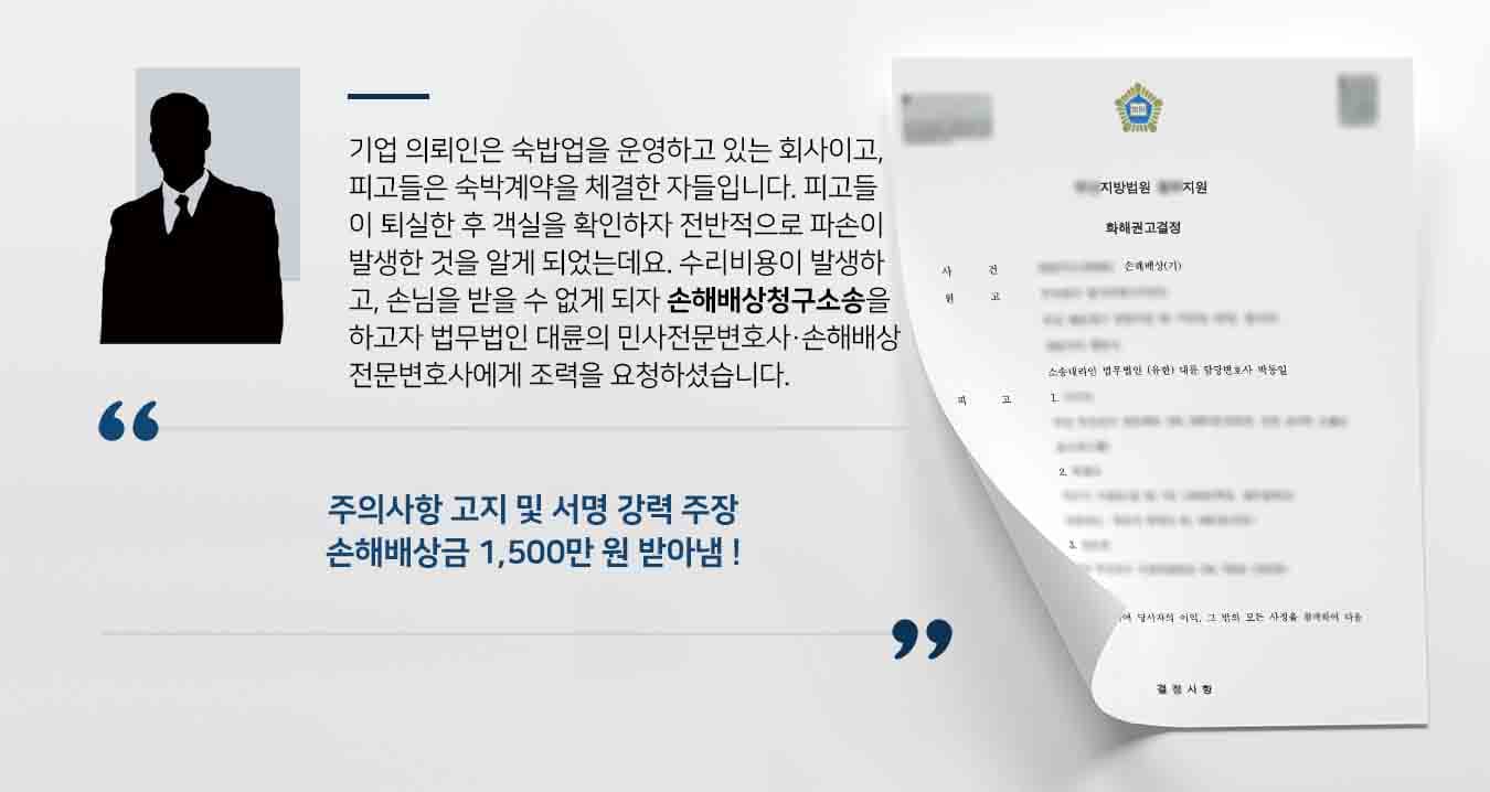 기업 의뢰인은 숙밥업을 운영하고 있는 회사이고, 피고들은 숙박계약을 체결한 자들입니다. 피고들이 퇴실한 후 객실을 확인하자 전반적으로 파손이 발생한 것을 알게 되었는데요. 수리비용이 발생하고, 손님을 받을 수 없게 되자 손해배상청구소송을 하고자 법무법인 대륜의 민사전문변호사·손해배상전문변호사에게 조력을 요청하셨습니다. 