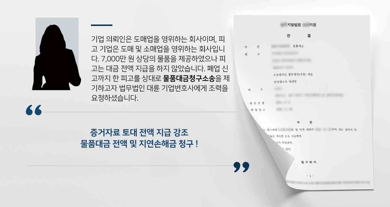 기업 의뢰인은 도매업을 영위하는 회사이며, 피고 기업은 도매 및 소매업을 영위하는 회사입니다. 7,000만 원 상당의 물품을 제공하였으나 피고는 대금 전액 지급을 하지 않았습니다. 폐업 신고까지 한 피고를 상대로 물품대금청구소송을 제기하고자 법무법인 대륜 기업변호사에게 조력을 요청하셨습니다.