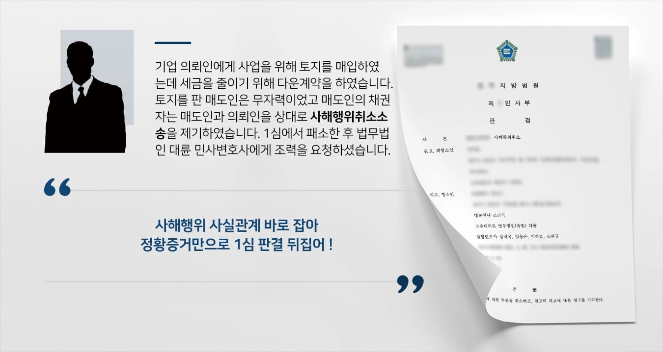 기업 의뢰인에게 사업을 위해 토지를 매입하였는데 세금을 줄이기 위해 다운계약을 하였습니다. 토지를 판 매도인은 무자력이었고 매도인의 채권자는 매도인과 의뢰인을 상대로 사해행위취소소송을 제기하였습니다. 1심에서 패소한 후 법무법인 대륜 민사전문변호사에게 조력을 요청하셨습니다.