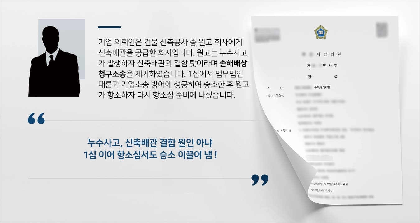 기업 의뢰인은 건물 신축공사 중 원고 회사에게 신축배관을 공급한 회사입니다. 원고 회사는 누수사고가 발생하자 신축배관의 결함 탓이라며 손해배상청구소송을 제기하였습니다. 1심에서 법무법인 대륜과 기업소송 방어에 성공하여 승소한 후 원고 회사가 항소하자 다시 대륜과 함께 항소심 방어에 나서게 되었습니다. 